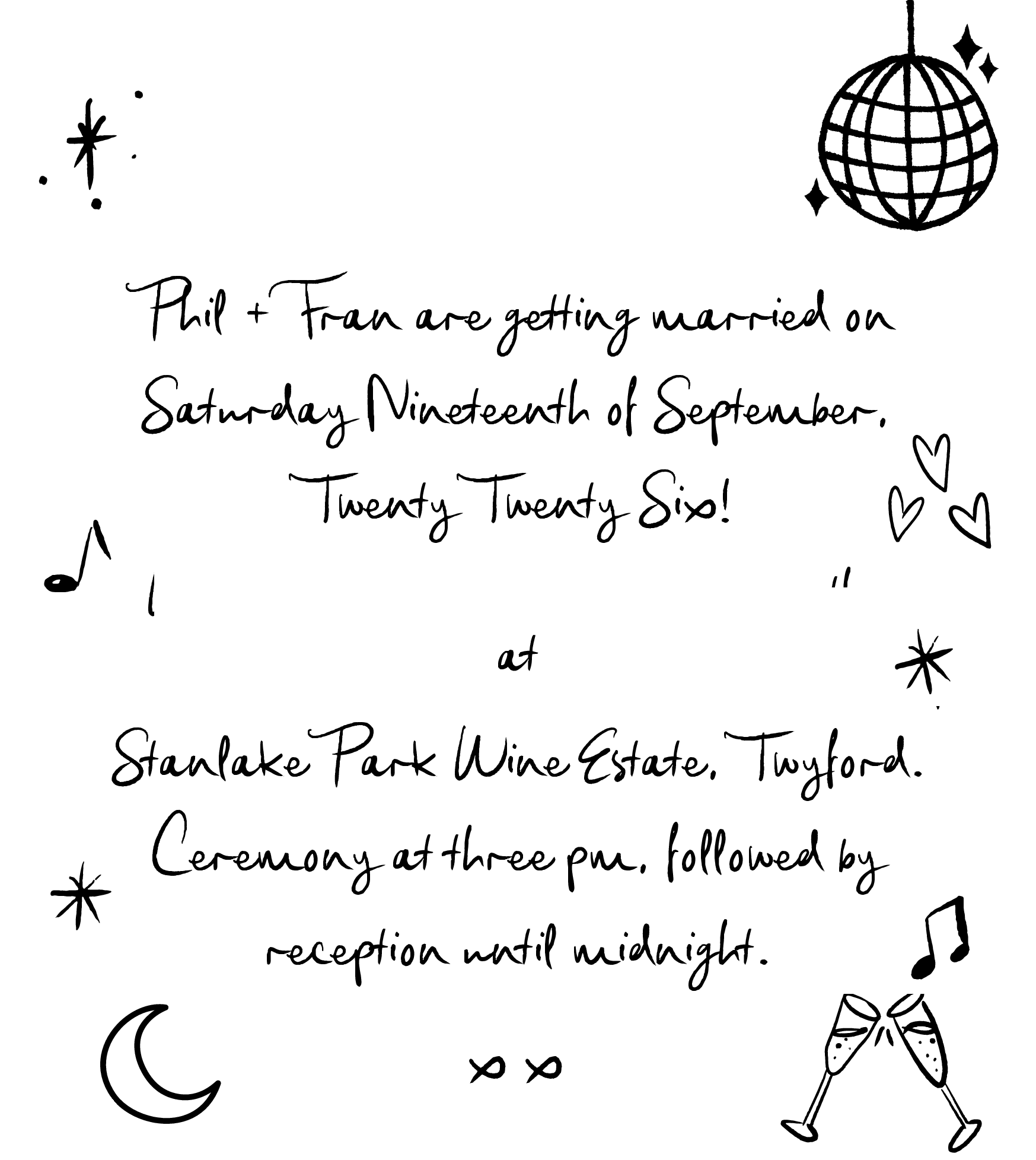 Phil and Fran are getting married on Saturday Nineteenth of September, Twenty Twenty Six, at Stanlake Park Wine Estate, Twyford. Ceremony at three pm, followed by reception until midnight.